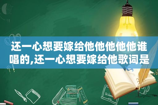 还一心想要嫁给他他他他他谁唱的,还一心想要嫁给他歌词是什么意思