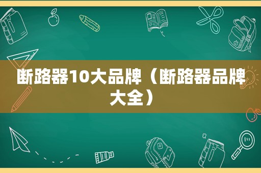 断路器10大品牌（断路器品牌大全）