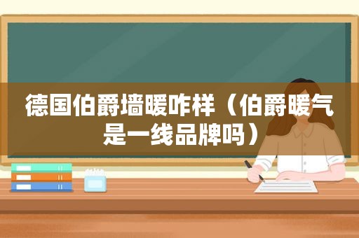 德国伯爵墙暖咋样（伯爵暖气是一线品牌吗）