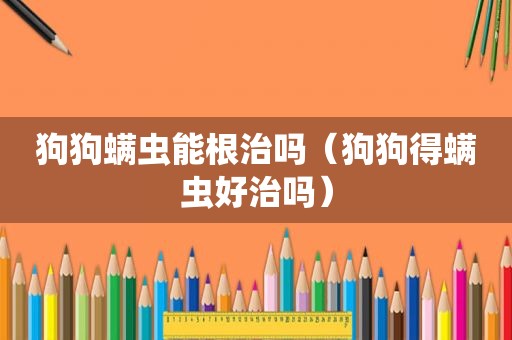 狗狗螨虫能根治吗（狗狗得螨虫好治吗）