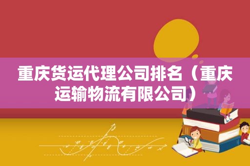 重庆货运代理公司排名（重庆运输物流有限公司）