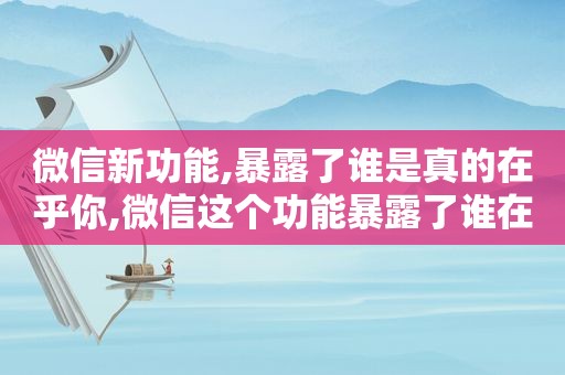 微信新功能,暴露了谁是真的在乎你,微信这个功能暴露了谁在偷偷爱你