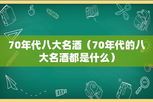 70年代八大名酒（70年代的八大名酒都是什么）