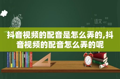 抖音视频的配音是怎么弄的,抖音视频的配音怎么弄的呢