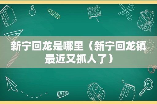 新宁回龙是哪里（新宁回龙镇最近又抓人了）