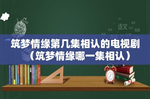 筑梦情缘第几集相认的电视剧（筑梦情缘哪一集相认）