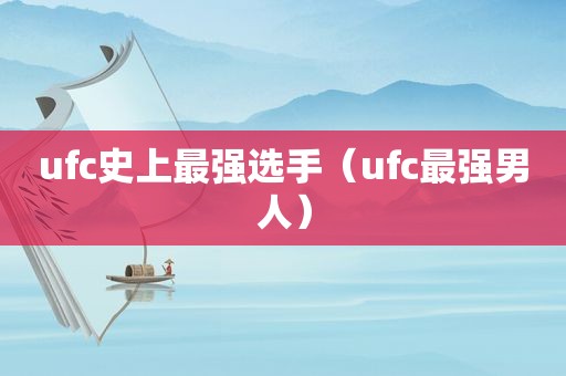 ufc史上最强选手（ufc最强男人）