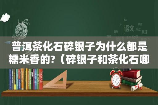 普洱茶化石碎银子为什么都是糯米香的?（碎银子和茶化石哪个好喝）