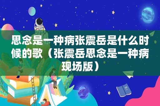 思念是一种病张震岳是什么时候的歌（张震岳思念是一种病现场版）