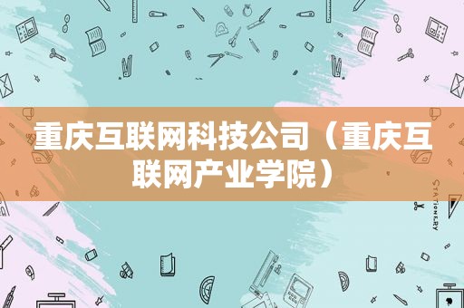 重庆互联网科技公司（重庆互联网产业学院）