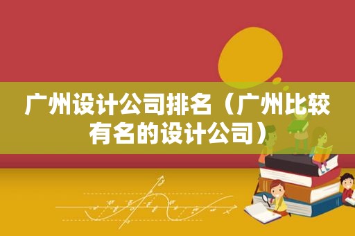 广州设计公司排名（广州比较有名的设计公司）