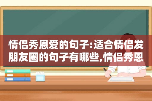 情侣秀恩爱的句子:适合情侣发朋友圈的句子有哪些,情侣秀恩爱发的朋友圈文案