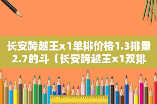 长安跨越王x1单排价格1.3排量2.7的斗（长安跨越王x1双排1.5排量报价多少）