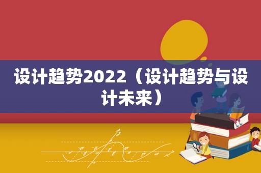 设计趋势2022（设计趋势与设计未来）