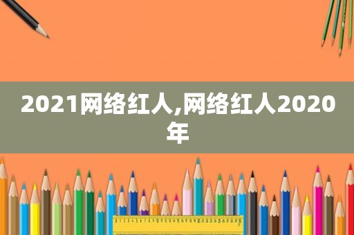 2021网络红人,网络红人2020年