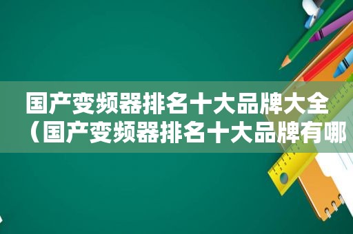 国产变频器排名十大品牌大全（国产变频器排名十大品牌有哪些）