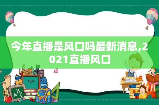 今年直播是风口吗最新消息,2021直播风口