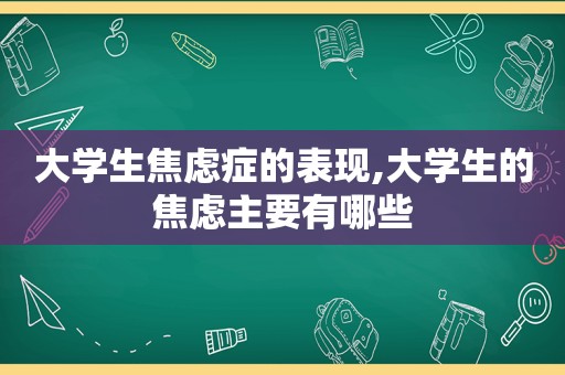 大学生焦虑症的表现,大学生的焦虑主要有哪些