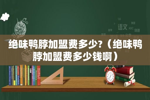 绝味鸭脖加盟费多少?（绝味鸭脖加盟费多少钱啊）