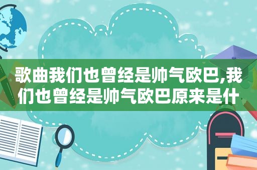 歌曲我们也曾经是帅气欧巴,我们也曾经是帅气欧巴原来是什么歌曲