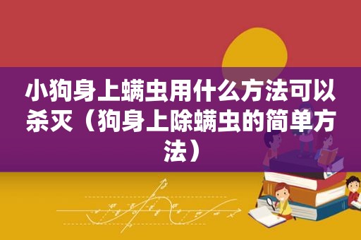 小狗身上螨虫用什么方法可以杀灭（狗身上除螨虫的简单方法）