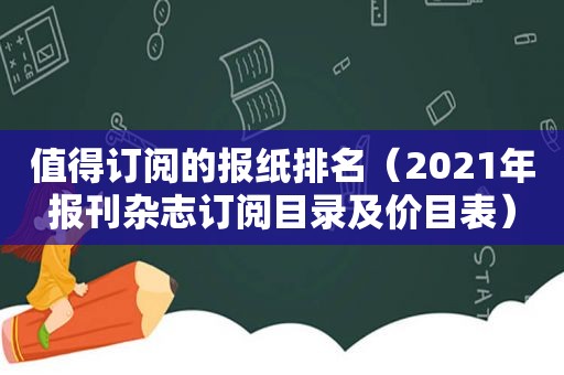 值得订阅的报纸排名（2021年报刊杂志订阅目录及价目表）