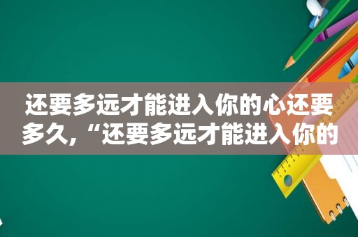 还要多远才能进入你的心还要多久,“还要多远才能进入你的心”