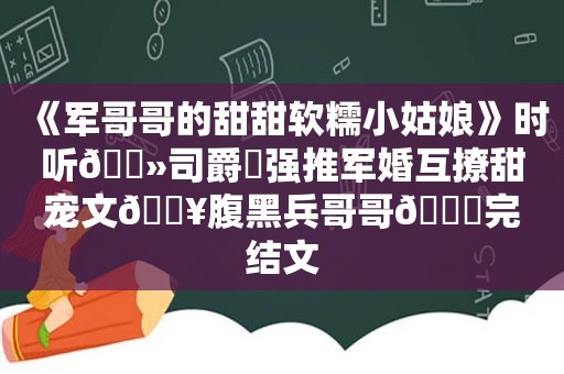 《军哥哥的甜甜软糯小姑娘》时听🔻司爵⛱强推军婚互撩甜宠文🔥腹黑兵哥哥🙊完结文