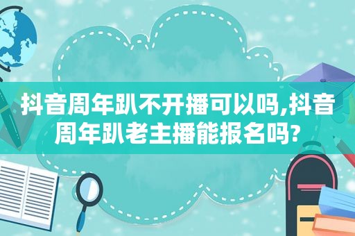 抖音周年趴不开播可以吗,抖音周年趴老主播能报名吗?