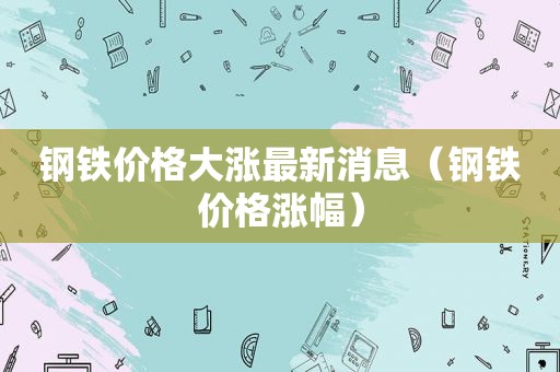 钢铁价格大涨最新消息（钢铁价格涨幅）