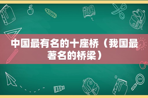 中国最有名的十座桥（我国最著名的桥梁）