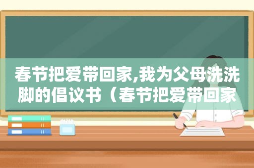 春节把爱带回家,我为父母洗洗脚的倡议书（春节把爱带回家活动总结）