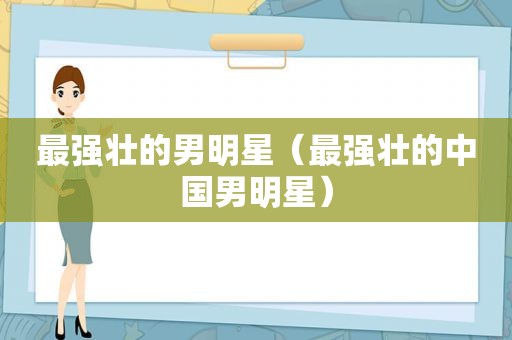 最强壮的男明星（最强壮的中国男明星）