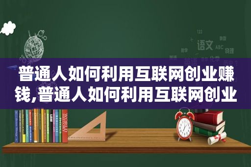 普通人如何利用互联网创业赚钱,普通人如何利用互联网创业发展