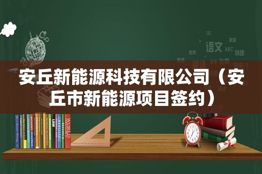 安丘新能源科技有限公司（安丘市新能源项目签约）