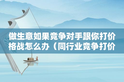 做生意如果竞争对手跟你打价格战怎么办（同行业竞争打价格战怎么处理）