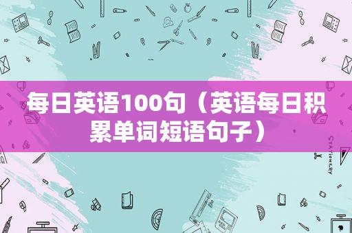 每日英语100句（英语每日积累单词短语句子）