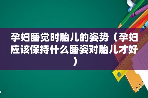 孕妇睡觉时胎儿的姿势（孕妇应该保持什么睡姿对胎儿才好）