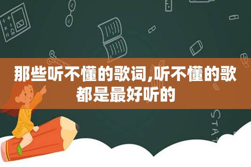 那些听不懂的歌词,听不懂的歌都是最好听的