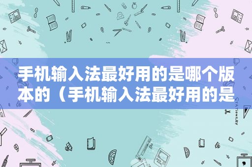 手机输入法最好用的是哪个版本的（手机输入法最好用的是哪个版本的软件）