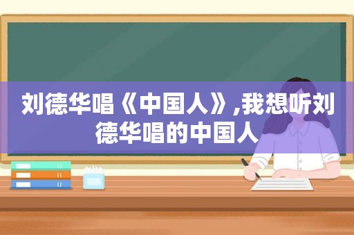 刘德华唱《中国人》,我想听刘德华唱的中国人