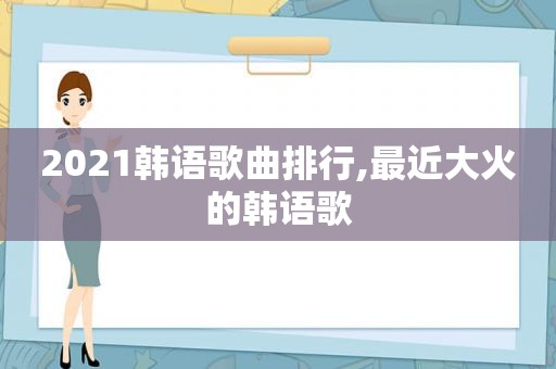 2021韩语歌曲排行,最近大火的韩语歌