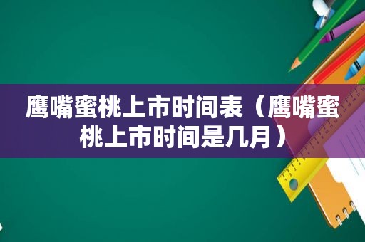 鹰嘴蜜桃上市时间表（鹰嘴蜜桃上市时间是几月）