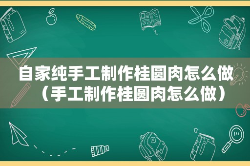 自家纯手工制作桂圆肉怎么做（手工制作桂圆肉怎么做）