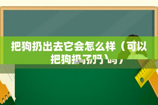 把狗扔出去它会怎么样（可以把狗扔了吗）