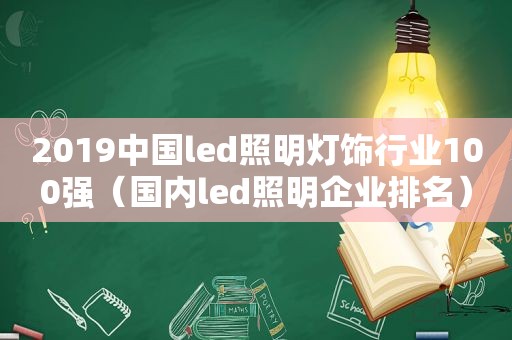 2019中国led照明灯饰行业100强（国内led照明企业排名）