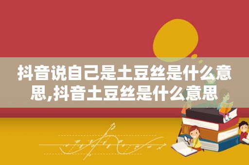 抖音说自己是土豆丝是什么意思,抖音土豆丝是什么意思