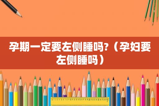 孕期一定要左侧睡吗?（孕妇要左侧睡吗）