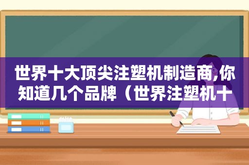 世界十大顶尖注塑机制造商,你知道几个品牌（世界注塑机十大排名）