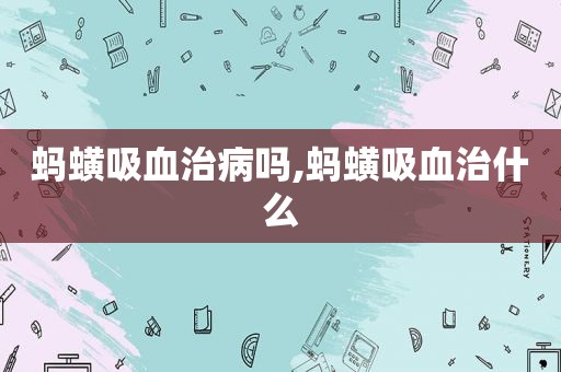 蚂蟥吸血治病吗,蚂蟥吸血治什么